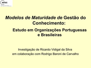 Modelos de Maturidade de  Gestão do Conhecimento:  Estudo em Organizações Portuguesas e Brasileiras Investigação de Ricardo Vidigal da Silva  em colaboração com Rodrigo Baroni de Carvalho 