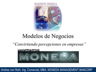 Modelos de Negocios “ Convirtiendo percepciones en empresas” Andrea von Roth, Ing. Comercial, MBA, MONEDA MANAGEMENT BANCORP 