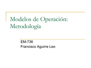 Modelos de Operación: Metodología EM-736 Francisco Aguirre Leo 