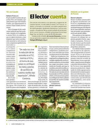 CORREOS DEL LECTOR 6
6 | carta fedegÁn N.° 125
Ellectorcuenta
Esta sección está abierta a las opiniones y sugerencias de
nuestros lectores. no sólo sobre la revista Carta Fedegán: su
diseño, su formato y su contenido; sino sobre cualquier tema
de interés ganadero. Igualmente reseñaremos, como en esta
ocasión, una selección de los correos recibidos de los lectores
de Actualidad Ganadera, el boletín semanal que Fedegán hace
llegar hoy, vía internet, a cerca de 80.000 abonados.
Si desea recibir el boletín Actualidad Ganadera, o enviar-
nos sus opiniones y sugerencias a esta sección, escríbanos a:
fedegan@fedegan.org.co
	La oferta de forrajes,la base genética y tamaño del hato,nos hacen pensar que somos competitivos y podemos acceder al mercado de Canadá.
TLC con Canadá
Señores Fedegán:
El país recibió la noticia de que
ya hay TLC con Canadá y que
salióprimeroqueeldeEstados
Unidos, que supuestamente es
nuestro mejor aliado interna-
cional.
Pero al margen de las condi-
ciones políticas que han acele-
rado o metido en el congelador
a ciertos TLCs, lo evidente es
que en algún momento y más
temprano que tarde, la produc-
ción nacional se verá inmersa
en la competencia global de los
mercados y
la pregunta
es si somos
competitivos
en nuestros
sectores rele-
vantes tanto
para defen-
dernos de los
p r o d u c t o s
extranjerosen
elmercadodo-
méstico,como
para vender
los nuestros a
los consumi-
doresdeallá.
En el caso
de la produc-
ción ganadera en términos
generales nos movemos en
dos aguas. Por el lado de la
leche los países más templados
Adelante con la gestión
de Fedegán
Doctor Lafaurie:
Hemos recibido comunicados
de algunos inconformes con
Fedegán y al profundizar en los
mismosencontramosqueprovie-
nendepersonasqueenlamayoría
de los casos defienden intereses
más personales que gremiales,
conlocual pierdenvalidez.
Paraquienesenlasregiones
tratamos de trabajar por un
gremio ganadero fuerte, capa-
citado e incluyente, Fedegán
ha sido el único que ha estado
al lado brindando recursos,
programas y proyectos.
Esevidenteelefectopositivo
que en materia de capacita-
ción se ha generado en nuestro
sector. Fedegán de la mano
del Sena, ha impulsado pro-
gramas como las escuelas de
mayordomía, cursos especiali-
zados,capacitacionesdirigidas
y parcelas demostrativas. Con
los Tecnigán viene apoyando
proyectos productivos, impul-
sando el crédito agropecuario,
fortaleciendolaempresagana-
dera con información y siste-
matización, haciendo alianzas
comerciales que benefician
a los ganaderos, entre otras
actividades.
Es indudable el esfuerzo
que Fedegán y el Fondo Na-
cional del Ganado han hecho
de regiones
como Europa,
Norteaméri-
ca, Oceanía o
el Cono Sur,
t ienen una
altísima com-
petitividad en
calidad,precio
y variedad de
procesamien-
to, además de
los subsidios
directos, lo
cualnosobliga
a ser defensi-
vos.Porellado
de la carne, la
oferta de forrajes de nuestros
sistemas tradicionales y mejo-
rados de producción, así como
la base genética y tamaño del
hatonacionalnoshacenpensar
en que somos potencialmente
competitivos y podemos acce-
der a esos mercados que tienen
unmayorprecioalconsumidor.
Ojalá que el gobierno y los
empresariosseponganlaspilasy
cumplanrápidamenteconlosre-
quisitossanitariosydeinocuidad
que exigen esos países, comen-
zando por Canadá, para que la
excelentecarnedelosnovillosco-
lombianospuedaservendidaallá.
Denadanossirvelareducciónde
losarancelesenelTLC,mientras
el ICA y el Invima de esos países
nocertifiquenloshatosyplantas
desacrificiodenuestrosnovillos
tipoexportación.
Cordialmente,
Alfredo Contreras
Bogotá
“De nada nos sirve
la reducción de los
aranceles en el TLC,
mientras el ICA y
el Invima de esos
países no certifiquen
los hatos y plantas
de sacrificio de
nuestros novillos tipo
exportación”,Alfredo
Contreras.
 