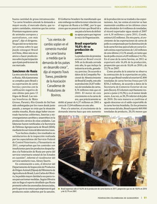 INFORME ESPECIALINDICADORES DE LA GANADERÍA
81|	 FEDERACIÓN COLOMBIANA DE GANADEROS
buena cantidad de grasa intramuscular.
“La carne brasilera atiende la demanda a
mayor escala, el mercado diario, que re-
quiere cantidades, mientras que los cortes
Premiumrequierencarne
de animales europeos y
australianos, con más
grasa”, dijo el dirigente.
Yaqueaúnnosetienema-
yor certeza sobre lo que
puede conseguir Brasil
enChina,Abiecaúnnose
atreve a hacer prediccio-
nessobrelaparticipación
queelpaíspodríatenerde
ese mercado.
Sanciones de Rusia
Laotracaradelamoneda
esRusia.Allíelpanorama
se complica para Brasil y
su exportación de carne
bovina y porcina con la
calificación negativa de
este último país para 13
frigos de Brasil. Las ven-
tas brasileras de Mato
Grosso, Paraná y Rio Grande do Sul han
sido embargadas por los rusos desde junio
pasado, y aunque se creía que la situación
estaba resuelta, Rusia alega haber encon-
trado bacterias coliformes, listerias y mi-
croorganismos aerobios y anaerobios en la
producción cárnica de estas unidades. Las
falencias fueron notificadas a la Secretaria
de Defensa Agropecuaria de Brasil (SDA)
mediantelosserviciosdelaboratoriosrusos.
“Los hechos citados y los resultados no
satisfactorios de la inspección realizada
por los especialistas del Servicio Federal
de Control Veterinario y Fitosanitario en
2011, comprueban que los controles son
insuficientesparalosproductosdespacha-
dos a la Federación de Rusia por parte del
servicio veterinario estatal de los Estados
en cuestión”, informó el vicedirector del
servicio sanitario ruso, Alexey Saurin.
En contestación a esto, el director del
DepartamentodeInspeccióndeProductos
deOrigenAnimal(Dipoa)delMinisteriode
AgriculturadeBrasil,LuizCarlosdeOlivei-
ra,hapedidomayorclaridadasusparesru-
sosparaasítomarmedidas.SegúnOliveira
aún no llega el reporte detallado que Rusia
prometiósobrelasanomalíasdenunciadas,
porloquenoseconocequéempresasniqué
productos están cubiertos por la sanción.
El Gobierno brasilero ha manifestado que
esteembargonodeberíatenerrelacióncon
el ingreso de Rusia a la OMC, por lo que
creen que no pesará el trato que Brasil dé a
esepaísalahoradedefinir
suapoyopara queingrese
(o no) a la Organización.
Brasil exportaría
16,6% de su
producción de
carne
Laproduccióndeproteína
animal en Brasil creció
54% en la década cerrada
este año, lo que incluye la
industriaavícola,ganade-
rayporcina.Deacuerdoa
datos de la Compañía Na-
cional de Abastecimiento
deBrasil(Conab),esteaño
seproducirán24,87millo-
nesdetoneladasdecarne,
8,74 millones más que en
2001. El motor de este
crecimiento es la carne de
ave, que prácticamente se
dobló al pasar de 6,57 millones en 2001 a
cerca de 13,04 millones en este año.
Pese a lo anterior, el crecimiento de la
demanda interna hace que este aumento
delaproducciónnosetrasladealasexpor-
taciones. Así, las ventas al exterior se han
mantenido estables en los últimos cinco
años alrededor de 6 millones de toneladas;
el récord exportador sigue siendo el 2007
con 6,18 millones y para 2011, Conab,
estima 6,02 millones. De otra parte, el cre-
cimiento de las exportaciones de carne de
polloescompensadoporladisminuciónde
ladecarnebovina:paraelañoencursoCo-
nabestimaexportacionesde1,42millones
de esta última (-13,1% anual), en tanto que
lasdepollocrecena4,05millones(+6,1%).
En el caso de la carne bovina, en 2011 se
exportará sólo 16,6% de la producción,
proporción que era de 18,6% en 2010 y de
22,7% en 2007.
Como prueba de lo anterior se observa
la contracción de la exportación en julio,
mesenqueBrasilvendióalexterior62.800
toneladas de carne bovina fresca por US
$316,2 millones, de acuerdo a datos de la
Secretaría de Comercio Exterior de ese
país(Secex).Elvolumencayóbastanteres-
pecto a junio (-19,2%) y es el menor desde
enero.Asuvez,es38,2%inferioraldejulio
de 2010. De esta manera se confirma el
agudo descenso en el saldo exportable de
la carne bovina brasileña. En los primeros
sietemesesdelaño,Brasilexportó469.900
toneladas de producto, 20,1% menos que
“Los vientos de
cambio soplan en el
comercio mundial
de carne bovina
a medida que la
demanda de los países
en desarrollo crece”,
dijo al respectoTravis
Toews,presidente
de laAsociación
Canadiense de
Productores de
Bovinos.
	 Brasil exportará sólo el 16,6% de la producción de carne bovina en 2011, proporción que era de 18,6% en 2010
y de 22,7% en 2007.
 
