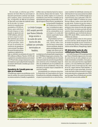 INFORME ESPECIALINDICADORES DE LA GANADERÍA
83|	 FEDERACIÓN COLOMBIANA DE GANADEROS
De otro lado, se informa que el Par-
lamento de Entre Ríos ha autorizado al
Ejecutivo provincial a contraer una deuda
para comprar, junto a inversores priva-
dos, el frigorífico de JBS de la localidad
de San José con el plan de reabrirlo antes
de fin de año. La suma
total de la transferencia
ascendería a US $18 mi-
llones; para cubrirla el
Estado dispuso el año
pasado un aporte de casi
US$5millones,delresto
se hará cargo la socie-
dad anónima que creará
el gobierno provincial
con los privados, entre
los que se encuentra un
consorcio de ganaderos
yotroavícola.Conobjeto
deasumirlasoperaciones
yapalancarcapitaldetra-
bajo se solicitará un préstamo de unos US
$16 millones al Banco Nación. El 85% del
capitaldelasociedadanónimaseráestatal
yel15%privado,aunqueelproyectoesque
lasempresasvayanadquiriendoelpaquete
accionariodelEstadoamedidaquecance-
lan la deuda.
Ganadería de Canadá pone sus
ojos en el mundo
A medida que supera sus problemas con la
tasa de cambio, los costos de producción y
suestatussanitario,Canadáysuganadería
enfilan más sus baterías hacia los merca-
dos externos, Rusia entre los tantos. “Los
vientos de cambio soplan en el comercio
mundial de carne bovina a medida que la
demandadelospaísesendesarrollocrece”,
dijoalrespectoTravisToews,presidentede
la Asociación Canadiense
de Productores de Bovi-
nos.Latendenciaesapro-
vechar el precio creciente
de los commodities en el
extranjero y la caída del
interés exportador hacia
Estados Unidos.
El presidente de Fries-
vale Farms, John Yssels-
tein, afirma sobre esto
que los lazos comerciales
crecenconRusia,dondela
genteestádispuestaahora
a pagar más dinero por la
carnebovinayhaciadonde
suempresayahadespachadocargamentos
de2.500BlackAngusparaconsumo.Des-
de 2007, con la rehabilitación de Canadá
comoproveedordecarnebovinaparaRusia
este comercio se ha revitalizado, luego de
años de prohibición por los problemas de
vacas locas de los canadienses. Hoy en día
este país es el quinto mayor comprador de
carne de Canadá.
Acompañando los esfuerzos descritos
la Federación de Exportadores de Carne
CanadienseharealizadoembajadasaMos-
cú para la promoción de su carne bovina,
como también ha habilitado sistemas de
informaciónenrusoacercadelainocuidad
de este producto. En el 2010 Canadá tuvo
exportaciones muy reducidas a EE.UU.
pero vendió US$16,77 millones de carne
bovina a Rusia, cuatro veces más de lo de
un año atrás. A pesar de que las ventas a
EE.UU.aumentaronenel2010,durantelos
primeros cinco meses de este año cayeron
un 25% frente al mismo periodo del año
anterior.Estolopuedeexplicarlacaídadel
hato canadiense, que a la fecha ha descen-
dido 20% desde 2005 y cuenta ahora 4,2
millones de cabezas.
Canadá también tiene la mira puesta
en Corea del Sur, donde después de años
de luchas ha logrado acceso irrestricto a
su producción cárnica. Otros destinos de
interésseríanMéxico,HongKongyJapón.
UE determina cuota de alta
calidad para Nueva Zelanda
LaUniónEuropea(UE)aceptópermitir
queNuevaZelandatengaaccesoalacuota
de carne bovina de alta calidad con ani-
males terminados en feedlots. Este país ya
tiene una cuota para bovinos engordados
a pasto y con esta habilitación amplía su
oferta de carne al mercado de alto valor
de la UE, según informo TheCattleSite. A
pesar de que la cuota sería baja, el acceso
aestemercadoeslibredearancel,loquelo
tornamásatractivocomparadoconel20%
que hoy paga Nueva Zelanda para acceder
a la UE con carne de alta calidad.
La Unión Europea
(UE) aceptó permitir
que Nueva Zelanda
tenga acceso a
la cuota de carne
bovina de alta
calidad con animales
terminados en
feedlots.
	 La proteina animal, llamese carne de bovino, es cada vez más apetecida en el mundo.
 
