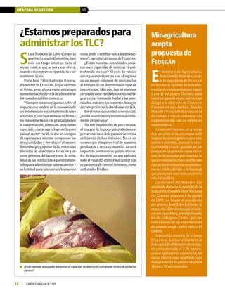 BITÁCORA DE GESTIÓN 10
10 | carta fedegÁn N.° 125
S
i los Tratados de Libre Comercio
que ha firmado Colombia han
sido un trago amargo para el
sector rural, lo que se nos viene ahora,
cuandoéstosentrenenvigencia,vaaser
realmente ácido.
Para José Félix Lafaurie Rivera,
presidentede Fedegán,loquesefirmó
se firmó, pero ahora viene una etapa
sumamentedifícilyesladeadministrar
los tratados de libre comercio.
“Siemprenospreocupamossobreel
impacto que tendría en la economía de
undeterminadosectorlafirmadetales
acuerdos,y,conlademoradesufirmay
losplazospactadosolagradualidaden
la desgravación, junto con programas
especiales,comoAgro,IngresoSeguro
para el sector rural, se dio un compas
de espera para intentar compensar las
desigualdades y fortalecer el sector.
Sinembargo,yapesardelasreiteradas
llamadas de atención de Fedegán y de
otros gremios del sector rural, la debi-
lidaddelasinstitucionesgubernamen-
tales para administrar tales acuerdos y
sulentitudparaadecuarsealosnuevos
retos, pone a temblar hoy a los produc-
tores”,agregóeldirigentedeFedegán.
¿Están nuestras autoridades adua-
neras en capacidad de detectar el con-
trabando técnico? El país ha tenido
amargas experiencias con el ingreso
de un mayor volumen de mercancías
al amparo de un determinado cupo de
importación. Más aún, hoy no tenemos
certezadeestarblindadoscontraesefla-
gelo y otras formas de burlar a las auto-
ridades, máxime los recientes destapes
decorrupciónconladevolucióndelIVA.
En el tema de sanidad e inocuidad,
¿están nuestros organismos debida-
mente preparados?
No son inquietudes de poca monta,
al margen de lo poco que podemos ex-
portarenelcasodelaganaderíabovina
utilizando dichos tratados. No es un
secreto que el ingreso real de nuestros
productos a otras economías se verá
impedido por barreras parancelarias.
En dichas economías se nos aplicará
todo el rigor del control por contar con
organismos de control robustos, como
en Estados Unidos.
¿Estamospreparadospara
administrarlosTLC?
	 ¿Están nuestras autoridades aduaneras en capacidad de detectar el contrabando técnico de productos
cárnicos?
Minagricultura
acepta
propuestade
Fedegán
E
l ministro de Agricultura,
Juan Camilo Restrepo, acep-
tó la sugerencia de Fedegán
de revisar el sistema de adminis-
tración de contingentes que regirá
a partir del nuevo Decreto para
exportarganadoenpie,paralocual
delegó a la directora de Comercio
Exterior de esta cartera, Sandra
MarcelaTorres,habilitarunamesa
de trabajo a fin de concertar esa
reglamentación con las empresas
exportadoras.
Al mismo tiempo, el gremio
dejó en claro la inconveniencia de
asignarloscontingentesaprorrata
(cuota o porción), pues en la prác-
tica impide vender ganado en pie
porque se asignaron cupos máxi-
mosde90animalesporempresa,lo
queenrealidadnohaceposibleuna
operacióndecomercioeconómica-
mente viable, debido a la logística
que demanda una transacción de
esta naturaleza.
La decisión del Ministro fue
adoptada durante la reunión de la
JuntaDirectivadelFondoNacional
del Ganado, el jueves 4 de agosto
de 2011, en la que el presidente
del gremio, José Félix Lafaurie, le
expusolasdificultadesqueatravie-
san los ganaderos, principalmente
los de la Región Caribe, por las
restricciones de las exportaciones
de ganado en pie, sobre todo a El
Líbano.
Antes de la reunión de la Junta
Directiva, Lafaurie también le
habíapedidoalMinistroRestrepo,
en carta enviada el 3 de agosto,
que se agilizara la expedición del
nuevo Decreto que amplió el cupo
deexportacióndeganadoenpiede
14 mil a 70 mil animales.
 