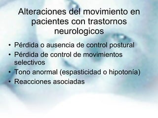 Alteraciones del movimiento en pacientes con trastornos neurologicos Pérdida o ausencia de control postural Pérdida de control de movimientos selectivos Tono anormal (espasticidad o hipotonía) Reacciones asociadas 
