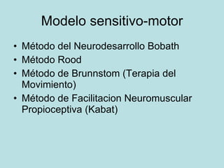 Modelo sensitivo-motor Método del Neurodesarrollo Bobath Método Rood Método de Brunnstom (Terapia del Movimiento) Método de Facilitacion Neuromuscular Propioceptiva (Kabat)  