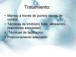 Tratamiento:  Manejo a través de puntos claves de control Técnicas de inhibiión( tono, alineación, reacciones asociadas) Técnicas de facilitacion Posicionamento adecuado 