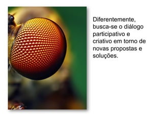 Diferentemente,
busca-se o diálogo
participativo e
criativo em torno de
novas propostas e
soluções.
 
