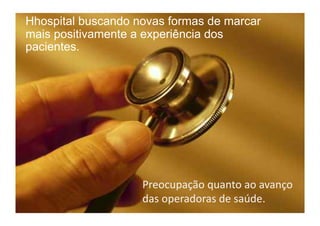 Hhospital buscando novas formas de marcar
mais positivamente a experiência dos
pacientes.




                    Preocupação	
  quanto	
  ao	
  avanço	
  	
  
                    das	
  operadoras	
  de	
  saúde.	
  
 