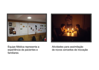 Equipe Médica representa a   Atividades para assimilação
experiência de pacientes e   de novos conceitos de inovação
familiares
 
