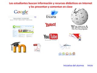Iniciativa del alumno Inicio
Los estudiantes buscan información y recursos didácticos en Internet
y los presentan y comentan en clase
 