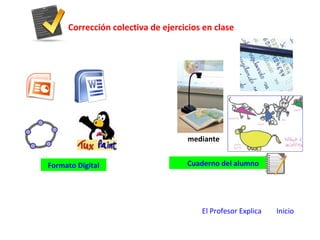 Corrección colectiva de ejercicios en clase
Formato Digital Cuaderno del alumno
mediante
El Profesor Explica Inicio
 