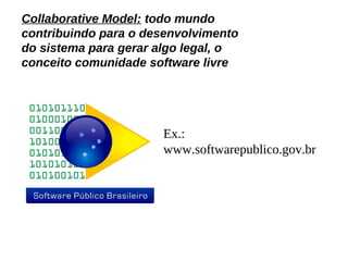 Collaborative Model: todo mundo
contribuindo para o desenvolvimento
do sistema para gerar algo legal, o
conceito comunidade software livre




                      Ex.:
                      www.softwarepublico.gov.br
 