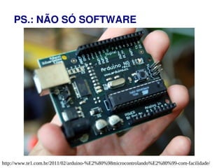 PS.: NÃO SÓ SOFTWARE




http://www.te1.com.br/2011/02/arduino-%E2%80%98microcontrolando%E2%80%99-com-facilidade/
 