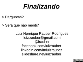 Finalizando
> Perguntas?

> Será que não menti?

       Luiz Henrique Rauber Rodrigues
            luiz.rauber@gmail.com
                    @lrauber
           facebook.com/luizrauber
          linkedin.com/in/luizrauber
           slideshare.net/luizrauber
 