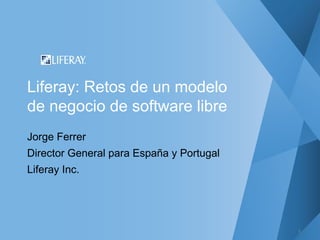 Liferay: Retos de un modelo
de negocio de software libre
Jorge Ferrer
Director General para España y Portugal
Liferay Inc.




                                          1
 