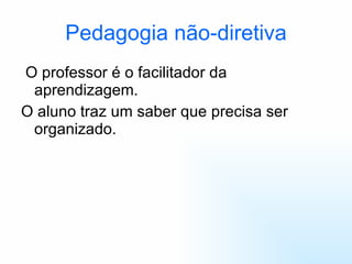 Pedagogia não-diretiva O professor é o facilitador da aprendizagem. O aluno traz um saber que precisa ser organizado. 