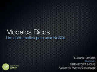 Modelos Ricos
Um outro motivo para usar NoSQL




                                     Luciano Ramalho
                                             @luciano
                                  BIREME/OPAS/OMS
                           Academia Python/Globalcode
 