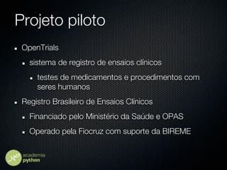 Projeto piloto
 OpenTrials
   sistema de registro de ensaios clínicos
     testes de medicamentos e procedimentos com
     seres humanos
 Registro Brasileiro de Ensaios Clínicos
   Financiado pelo Ministério da Saúde e OPAS
   Operado pela Fiocruz com suporte da BIREME
 