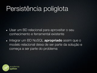 Persistência poliglota

 Usar um BD relacional para aproveitar o seu
 conhecimento e ferramental existente
 Integrar um BD NoSQL apropriado assim que o
 modelo relacional deixa de ser parte da solução e
 começa a ser parte do problema
 