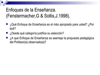 Enfoques de la Enseñanza.
(Fenstermacher,G & Soltis,J.1998).
 ¿Qué Enfoque de Enseñanza es el más apropiado para usted? ¿...