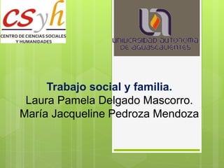 Trabajo social y familia.
Laura Pamela Delgado Mascorro.
María Jacqueline Pedroza Mendoza
 
