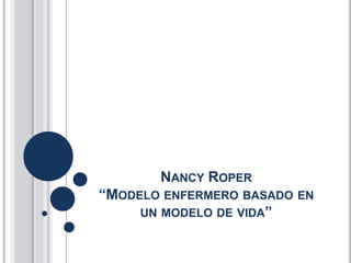 NANCY ROPER
“MODELO ENFERMERO BASADO EN
UN MODELO DE VIDA”
 