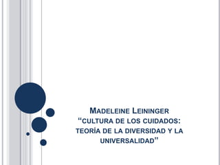 MADELEINE LEININGER
“CULTURA DE LOS CUIDADOS:
TEORÍA DE LA DIVERSIDAD Y LA
UNIVERSALIDAD”
 