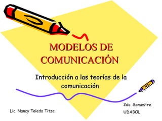 MODELOS DE COMUNICACIÓN   Introducción a las teorías de la comunicación  Lic. Nancy Toledo Titze  2do. Semestre  UDABOL 