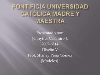 Pontificia Universidad Católica Madre y Maestra Presentado por: Jennyffer Casimiro J. 2007-6514 Diseño V Prof. Shaney Peña Gómez (Modelos). 