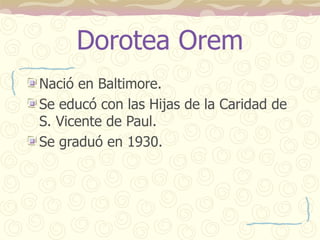 Dorotea Orem
Nació en Baltimore.
Se educó con las Hijas de la Caridad de
S. Vicente de Paul.
Se graduó en 1930.
 