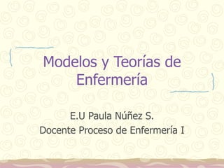 Modelos y Teorías de
Enfermería
E.U Paula Núñez S.
Docente Proceso de Enfermería I
 