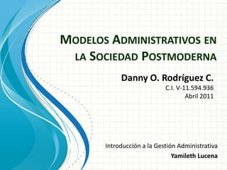 Modelos Administrativos en la Sociedad Postmoderna Danny O. Rodríguez C. C.I. V-11.594.936 Abril 2011 Introducción a la Gestión Administrativa Yamileth Lucena 