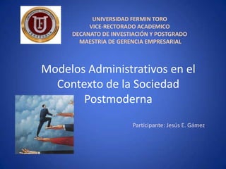 UNIVERSIDAD FERMIN TORO
          VICE-RECTORADO ACADEMICO
     DECANATO DE INVESTIACIÓN Y POSTGRADO
       MAESTRIA DE GERENCIA EMPRESARIAL



Modelos Administrativos en el
  Contexto de la Sociedad
       Postmoderna
                       Participante: Jesús E. Gámez
 