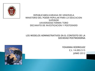 LOS MODELOS ADMINISTRATIVOS EN EL CONTEXTO DE LA
                          SOCIEDAD POSTMODERNA



                             YOHANNA RODRIGUEZ
                                  C.I. 14.093.515
                                       JUNIO 2012
 