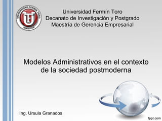 Modelos Administrativos en el contexto de la sociedad postmoderna Ing. Ursula Granados Universidad Fermín Toro Decanato de Investigación y Postgrado Maestría de Gerencia Empresarial 