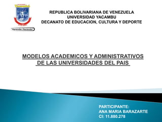 MODELOS ACADEMICOS Y ADMINISTRATIVOS
DE LAS UNIVERSIDADES DEL PAIS
REPUBLICA BOLIVARIANA DE VENEZUELA
UNIVERSIDAD YACAMBU
DECANATO DE EDUCACION, CULTURA Y DEPORTE
PARTICIPANTE:
ANA MARIA BARAZARTE
CI: 11.880.278
 