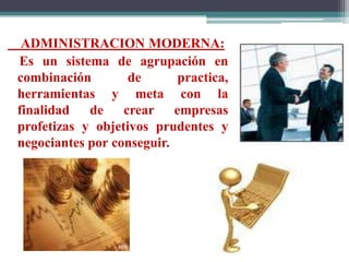 ADMINISTRACION MODERNA:
Es un sistema de agrupación en
combinación
de
practica,
herramientas y meta con la
finalidad de crear empresas
profetizas y objetivos prudentes y
negociantes por conseguir.

 