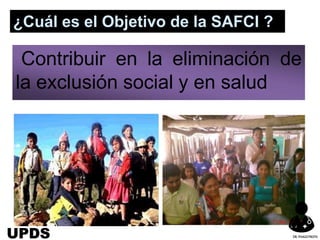 Contribuir en la eliminación de
la exclusión social y en salud
¿Cuál es el Objetivo de la SAFCI ?
UPDS DR.YHAGOFROTA
 