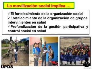 La movilización social implica …
El fortalecimiento de la organización social
Fortalecimiento de la organización de grupos
intervinientes en salud
Profundización de la gestión participativa y
control social en salud
UPDS DR.YHAGOFROTA
 