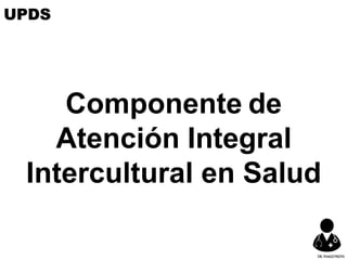 Componente de
Atención Integral
Intercultural en Salud
UPDS
DR.YHAGOFROTA
 