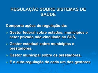 REGULAÇÃO SOBRE SISTEMAS DE SAÚDEComporta ações de regulação do:Gestor federal sobre estados, municípios e setor privado não-vinculado ao SUS, Gestor estadual sobre municípios e prestadores,Gestor municipal sobre os prestadores, E a auto-regulação de cada um dos gestores