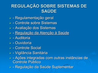 REGULAÇÃO SOBRE SISTEMAS DE SAÚDE- Regulamentação geral- Controle sobre Sistemas- Avaliação dos Sistemas- Regulação da Atenção à Saúde- Auditoria - Ouvidoria - Controle Social- Vigilância Sanitária- Ações integradas com outras instâncias de Controle Público- Regulação da Saúde Suplementar