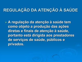 REGULAÇÃO DA ATENÇÃO À SAÚDEA regulação da atenção à saúde tem como objeto a produção das ações diretas e finais de atenção à saúde, portanto está dirigida aos prestadores de serviços de saúde, públicos e privados.