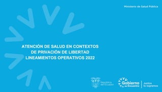 ATENCIÓN DE SALUD EN CONTEXTOS
DE PRIVACIÓN DE LIBERTAD
LINEAMIENTOS OPERATIVOS 2022
 