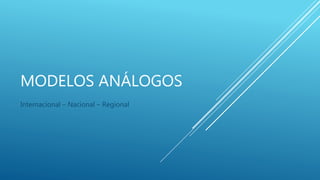 MODELOS ANÁLOGOS
Internacional – Nacional – Regional
 