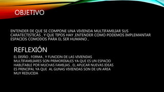 OBJETIVO
ENTENDER DE QUE SE COMPONE UNA VIVIENDA MULTIFAMILIAR SUS
CARATECTISTICAS , Y QUE TIPOS HAY ,ENTENDER COMO PODEMO...