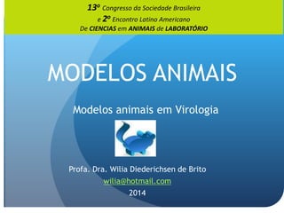 MODELOS ANIMAIS
Modelos animais em Virologia
Profa. Dra. Wilia Diederichsen de Brito
wilia@hotmail.com
2014
13o Congresso da Sociedade Brasileira
e 2o Encontro Latino Americano
De CIENCIAS em ANIMAIS de LABORATÓRIO
 