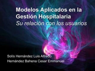 Modelos Aplicados en la
Gestión Hospitalaria
Su relación con los usuarios
Solís Hernández Luis Alfredo
Hernández Bahena Cesar Emmanuel
 