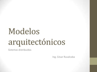 Modelos
arquitectónicos
Sistemas distribuidos

                        Ing. César Ruvalcaba
 