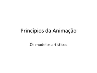 Princípios da Animação
Os modelos artísticos
 